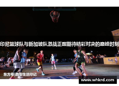 印尼篮球队与新加坡队激战正酣期待精彩对决的巅峰时刻